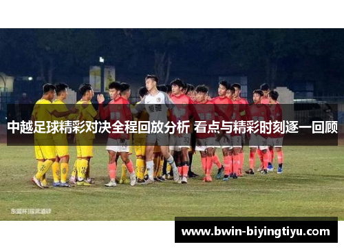 中越足球精彩对决全程回放分析 看点与精彩时刻逐一回顾