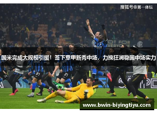 国米完成大规模引援！签下意甲新秀中场，力挽狂澜稳固中场实力